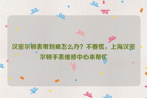 汉密尔顿表带划痕怎么办？不要慌，北京汉密尔顿手表维修中心来帮忙